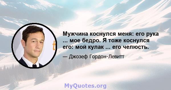 Мужчина коснулся меня: его рука ... мое бедро. Я тоже коснулся его: мой кулак ... его челюсть.