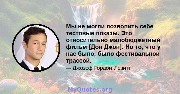 Мы не могли позволить себе тестовые показы. Это относительно малобюджетный фильм [Дон Джон]. Но то, что у нас было, было фестивальной трассой.