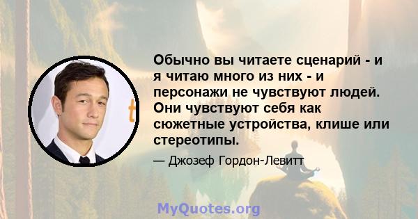 Обычно вы читаете сценарий - и я читаю много из них - и персонажи не чувствуют людей. Они чувствуют себя как сюжетные устройства, клише или стереотипы.