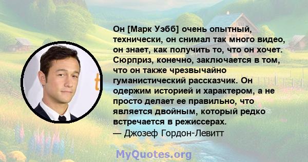 Он [Марк Уэбб] очень опытный, технически, он снимал так много видео, он знает, как получить то, что он хочет. Сюрприз, конечно, заключается в том, что он также чрезвычайно гуманистический рассказчик. Он одержим историей 