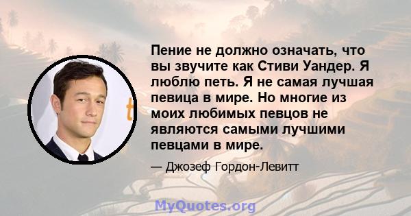 Пение не должно означать, что вы звучите как Стиви Уандер. Я люблю петь. Я не самая лучшая певица в мире. Но многие из моих любимых певцов не являются самыми лучшими певцами в мире.