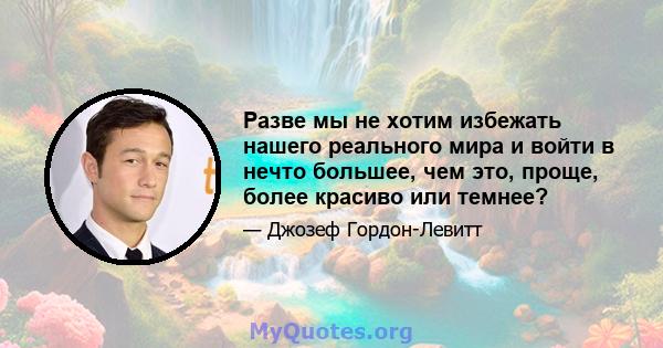 Разве мы не хотим избежать нашего реального мира и войти в нечто большее, чем это, проще, более красиво или темнее?