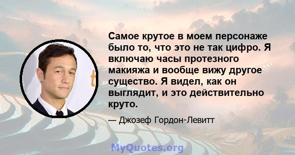 Самое крутое в моем персонаже было то, что это не так цифро. Я включаю часы протезного макияжа и вообще вижу другое существо. Я видел, как он выглядит, и это действительно круто.