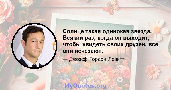 Солнце такая одинокая звезда. Всякий раз, когда он выходит, чтобы увидеть своих друзей, все они исчезают.