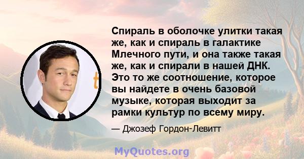 Спираль в оболочке улитки такая же, как и спираль в галактике Млечного пути, и она также такая же, как и спирали в нашей ДНК. Это то же соотношение, которое вы найдете в очень базовой музыке, которая выходит за рамки