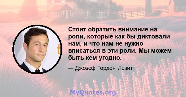 Стоит обратить внимание на роли, которые как бы диктовали нам, и что нам не нужно вписаться в эти роли. Мы можем быть кем угодно.