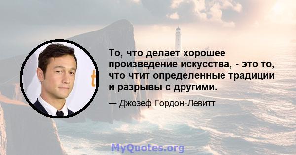 То, что делает хорошее произведение искусства, - это то, что чтит определенные традиции и разрывы с другими.