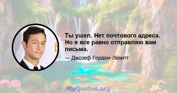 Ты ушел. Нет почтового адреса. Но я все равно отправляю вам письма.