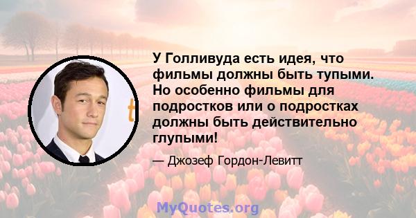 У Голливуда есть идея, что фильмы должны быть тупыми. Но особенно фильмы для подростков или о подростках должны быть действительно глупыми!