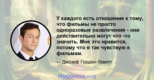 У каждого есть отношение к тому, что фильмы не просто одноразовые развлечения - они действительно могут что -то значить. Мне это нравится, потому что я так чувствую к фильмам.