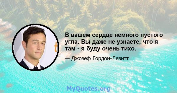 В вашем сердце немного пустого угла. Вы даже не узнаете, что я там - я буду очень тихо.