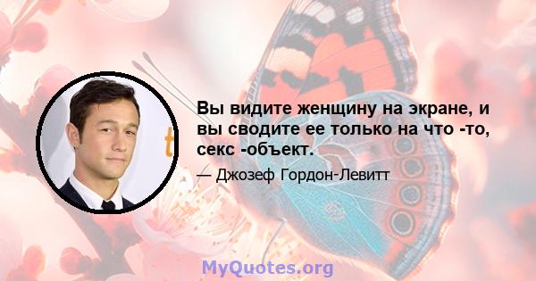 Вы видите женщину на экране, и вы сводите ее только на что -то, секс -объект.