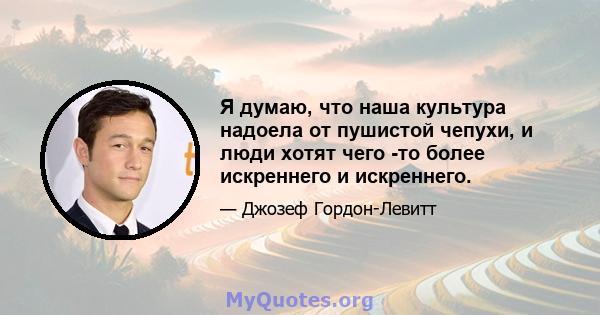 Я думаю, что наша культура надоела от пушистой чепухи, и люди хотят чего -то более искреннего и искреннего.