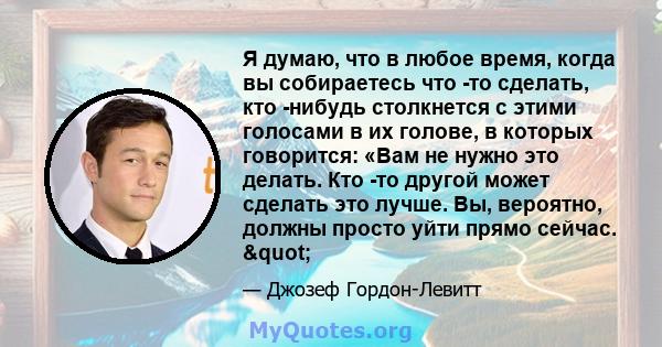 Я думаю, что в любое время, когда вы собираетесь что -то сделать, кто -нибудь столкнется с этими голосами в их голове, в которых говорится: «Вам не нужно это делать. Кто -то другой может сделать это лучше. Вы, вероятно, 