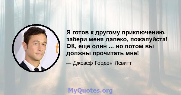 Я готов к другому приключению, забери меня далеко, пожалуйста! ОК, еще один ... но потом вы должны прочитать мне!