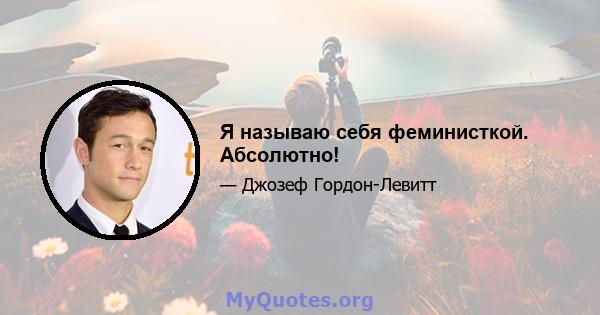 Я называю себя феминисткой. Абсолютно!