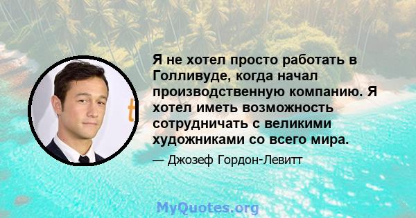 Я не хотел просто работать в Голливуде, когда начал производственную компанию. Я хотел иметь возможность сотрудничать с великими художниками со всего мира.