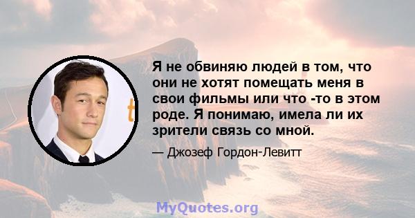 Я не обвиняю людей в том, что они не хотят помещать меня в свои фильмы или что -то в этом роде. Я понимаю, имела ли их зрители связь со мной.