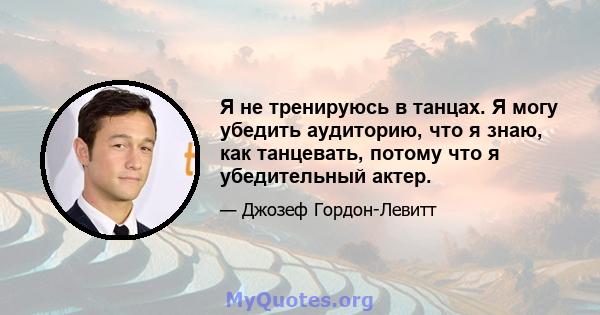 Я не тренируюсь в танцах. Я могу убедить аудиторию, что я знаю, как танцевать, потому что я убедительный актер.