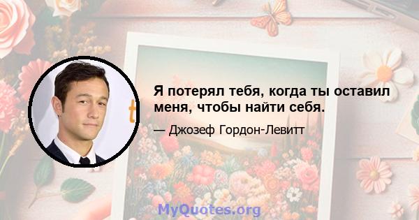 Я потерял тебя, когда ты оставил меня, чтобы найти себя.