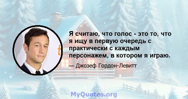 Я считаю, что голос - это то, что я ищу в первую очередь с практически с каждым персонажем, в котором я играю.