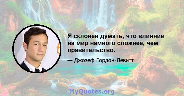 Я склонен думать, что влияние на мир намного сложнее, чем правительство.