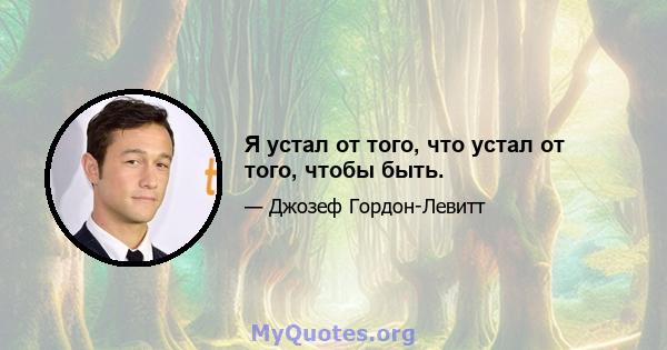 Я устал от того, что устал от того, чтобы быть.