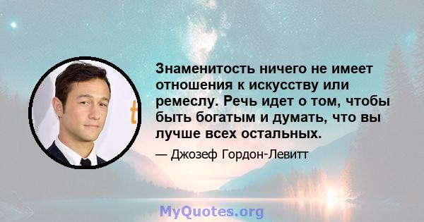 Знаменитость ничего не имеет отношения к искусству или ремеслу. Речь идет о том, чтобы быть богатым и думать, что вы лучше всех остальных.