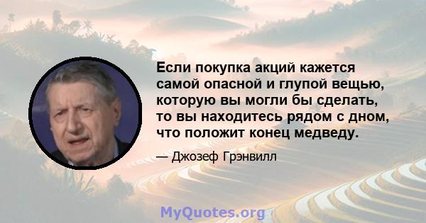 Если покупка акций кажется самой опасной и глупой вещью, которую вы могли бы сделать, то вы находитесь рядом с дном, что положит конец медведу.