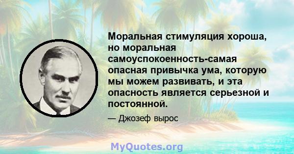 Моральная стимуляция хороша, но моральная самоуспокоенность-самая опасная привычка ума, которую мы можем развивать, и эта опасность является серьезной и постоянной.