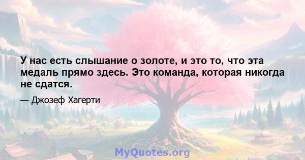 У нас есть слышание о золоте, и это то, что эта медаль прямо здесь. Это команда, которая никогда не сдатся.