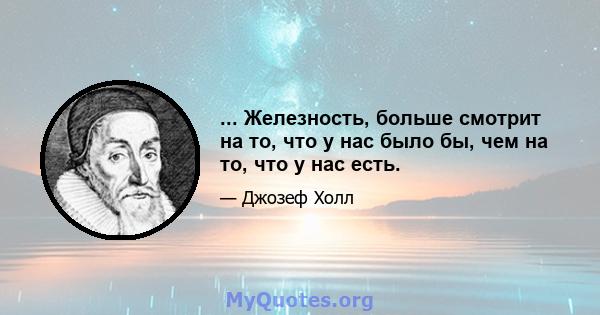 ... Железность, больше смотрит на то, что у нас было бы, чем на то, что у нас есть.