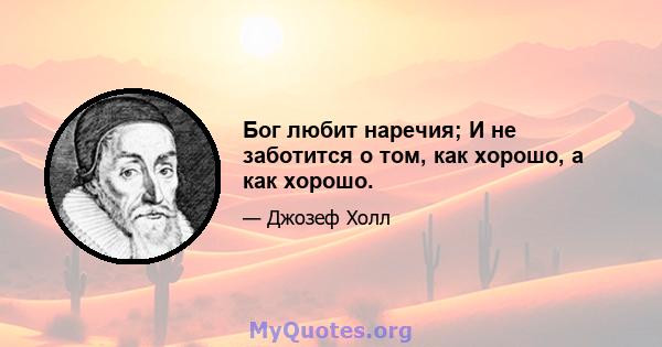 Бог любит наречия; И не заботится о том, как хорошо, а как хорошо.