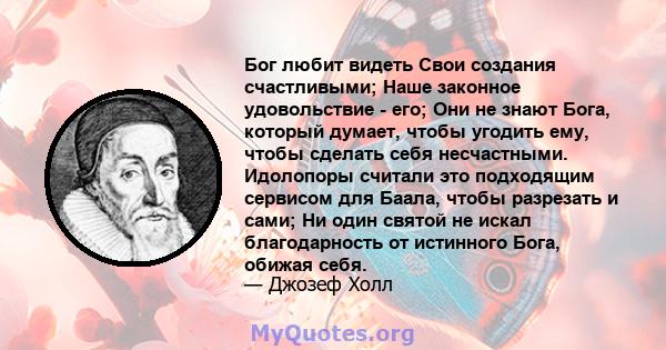 Бог любит видеть Свои создания счастливыми; Наше законное удовольствие - его; Они не знают Бога, который думает, чтобы угодить ему, чтобы сделать себя несчастными. Идолопоры считали это подходящим сервисом для Баала,