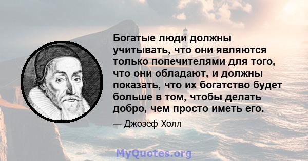 Богатые люди должны учитывать, что они являются только попечителями для того, что они обладают, и должны показать, что их богатство будет больше в том, чтобы делать добро, чем просто иметь его.