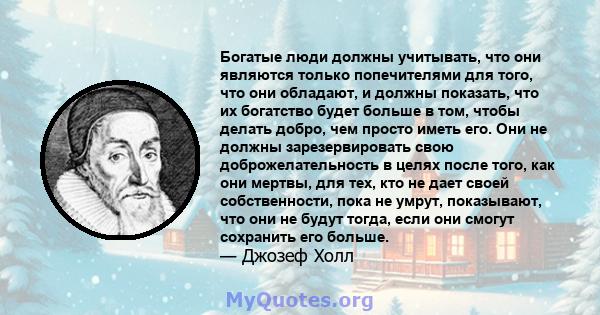 Богатые люди должны учитывать, что они являются только попечителями для того, что они обладают, и должны показать, что их богатство будет больше в том, чтобы делать добро, чем просто иметь его. Они не должны