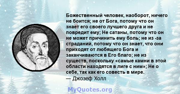 Божественный человек, наоборот, ничего не боится; не от Бога, потому что он знает его своего лучшего друга и не повредит ему; Не сатаны, потому что он не может причинить ему боль; не из -за страданий, потому что он