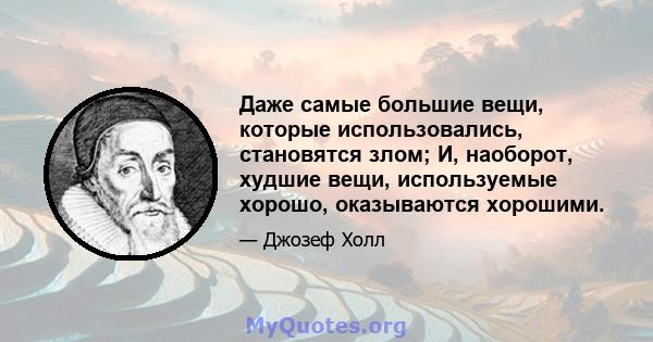 Даже самые большие вещи, которые использовались, становятся злом; И, наоборот, худшие вещи, используемые хорошо, оказываются хорошими.