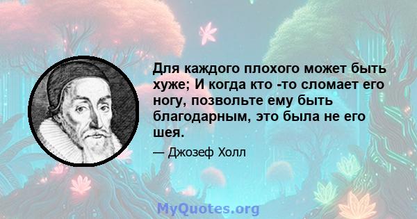 Для каждого плохого может быть хуже; И когда кто -то сломает его ногу, позвольте ему быть благодарным, это была не его шея.