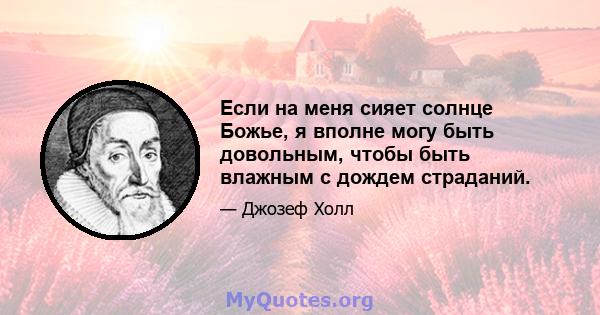 Если на меня сияет солнце Божье, я вполне могу быть довольным, чтобы быть влажным с дождем страданий.