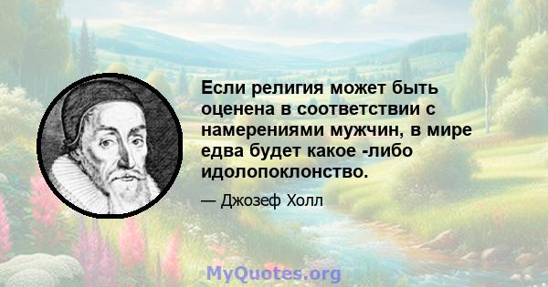 Если религия может быть оценена в соответствии с намерениями мужчин, в мире едва будет какое -либо идолопоклонство.