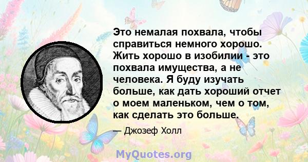 Это немалая похвала, чтобы справиться немного хорошо. Жить хорошо в изобилии - это похвала имущества, а не человека. Я буду изучать больше, как дать хороший отчет о моем маленьком, чем о том, как сделать это больше.