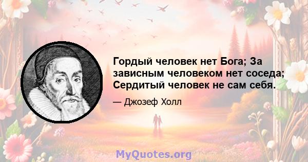 Гордый человек нет Бога; За зависным человеком нет соседа; Сердитый человек не сам себя.