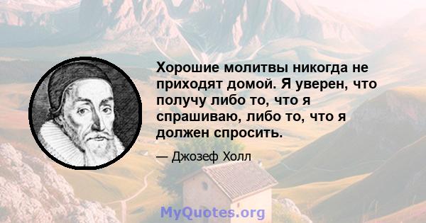 Хорошие молитвы никогда не приходят домой. Я уверен, что получу либо то, что я спрашиваю, либо то, что я должен спросить.