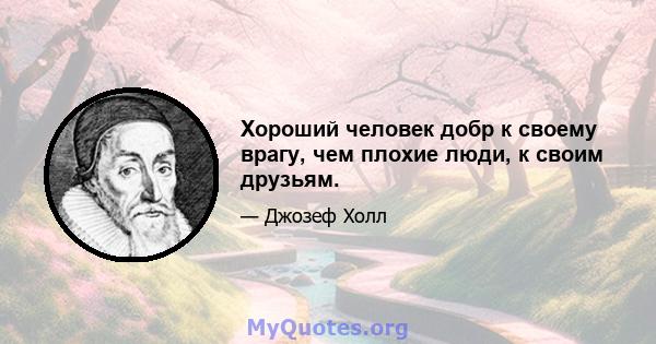 Хороший человек добр к своему врагу, чем плохие люди, к своим друзьям.