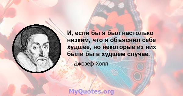 И, если бы я был настолько низким, что я объяснил себе худшее, но некоторые из них были бы в худшем случае.