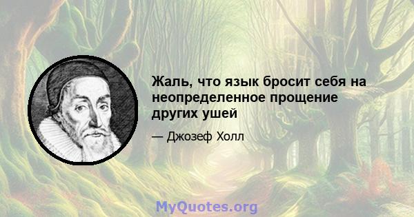 Жаль, что язык бросит себя на неопределенное прощение других ушей