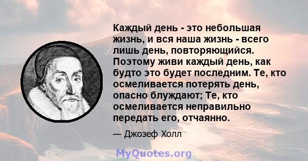 Каждый день - это небольшая жизнь, и вся наша жизнь - всего лишь день, повторяющийся. Поэтому живи каждый день, как будто это будет последним. Те, кто осмеливается потерять день, опасно блуждают; Те, кто осмеливается