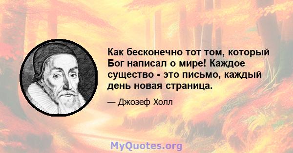 Как бесконечно тот том, который Бог написал о мире! Каждое существо - это письмо, каждый день новая страница.