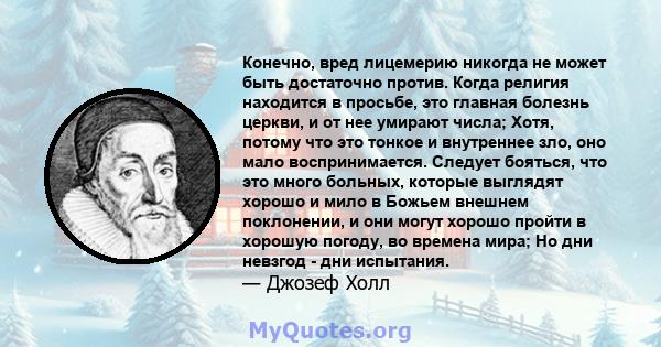 Конечно, вред лицемерию никогда не может быть достаточно против. Когда религия находится в просьбе, это главная болезнь церкви, и от нее умирают числа; Хотя, потому что это тонкое и внутреннее зло, оно мало